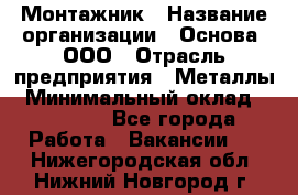 Монтажник › Название организации ­ Основа, ООО › Отрасль предприятия ­ Металлы › Минимальный оклад ­ 30 000 - Все города Работа » Вакансии   . Нижегородская обл.,Нижний Новгород г.